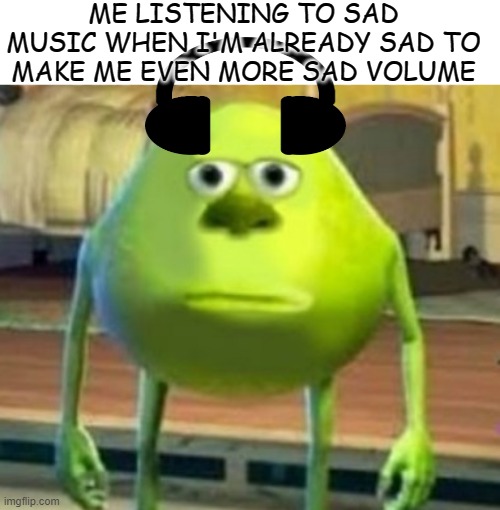 meme Me listening to sad music when i'm already sad 
