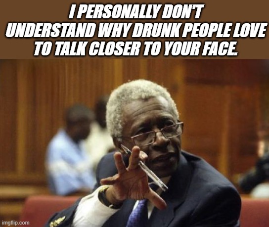 meme  why drunk people love to talk closer to other's face?