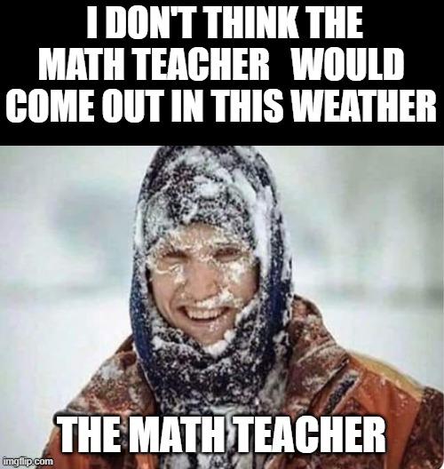 meme  The math teacher  in extreme  winter 