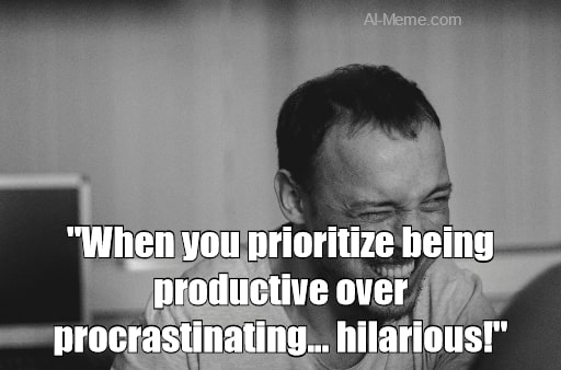 meme When you prioritize being productive over
procrastinating... hilarious!