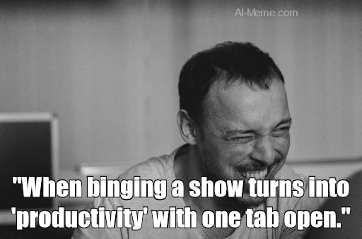 meme When binging a show turns into 'productivity' with one tab open.