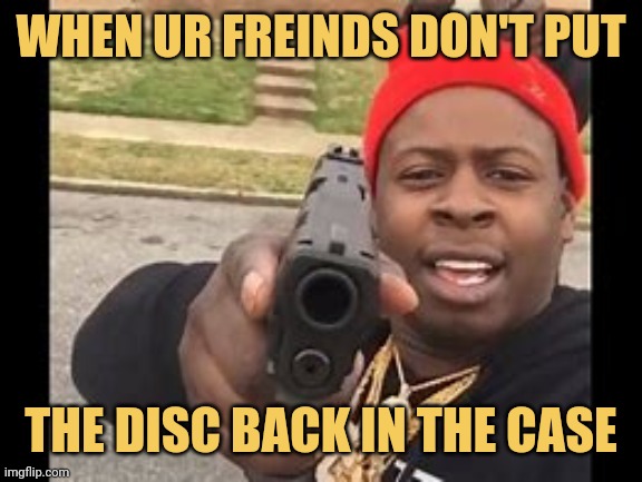 meme When ur freinds don't put
The disc back in the case 