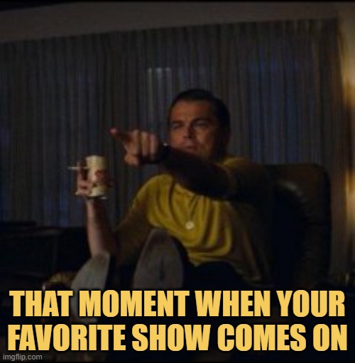 meme That moment when your favorite show comes on