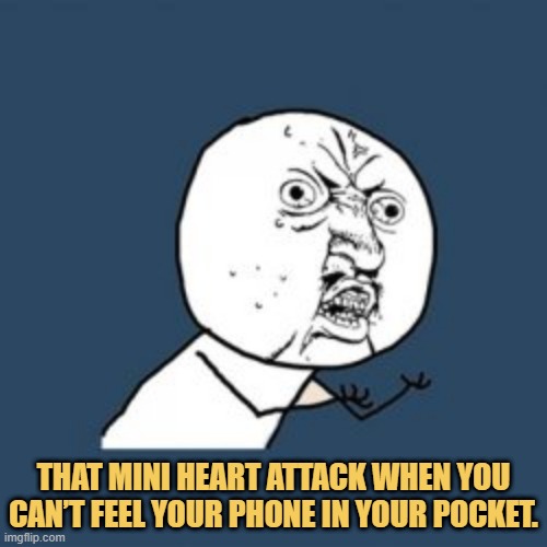 meme That mini heart attack when you can’t feel your phone in your pocket.