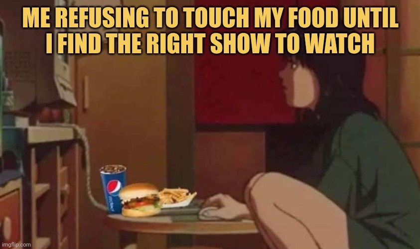 meme me refusing to touch my food until i find the right show to watch