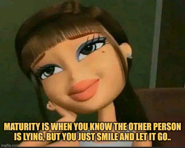 meme Maturity is when you know the other person is lying, but you
just smile and let it go..