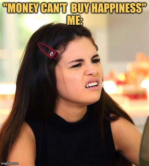 meme My honest reaction when someone says money can not buy happiness 