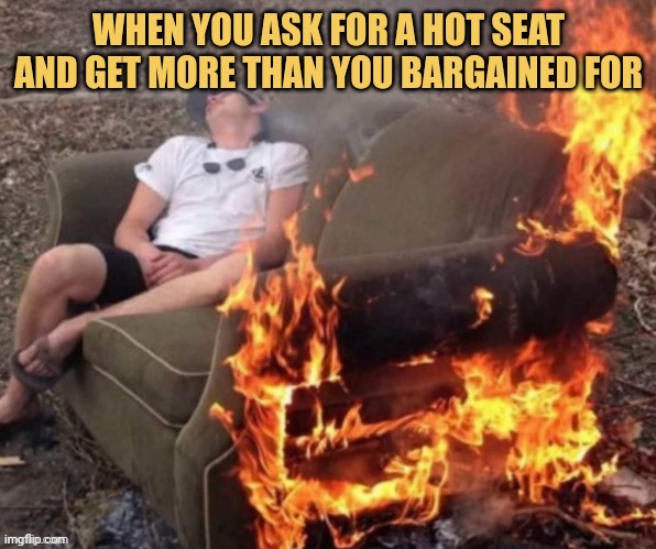 meme When you ask for a hot seat and get more than you bargained for