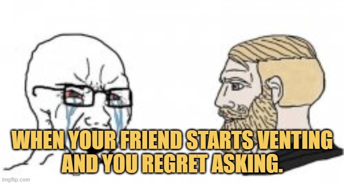 meme When your friend starts venting and you regret asking.