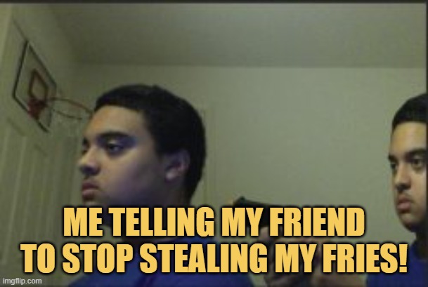 meme Me telling my friend to stop stealing my fries!