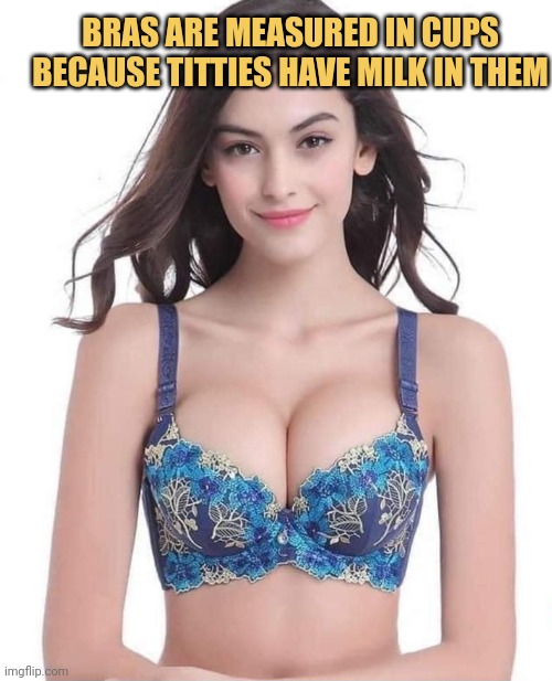 meme Bras are measured in cups.because titties have milk in them