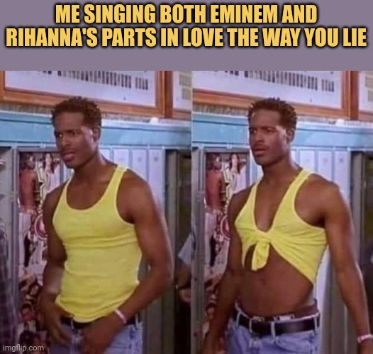 meme Me singing both Eminem and
Rihanna's parts in Love The Way
You Lie