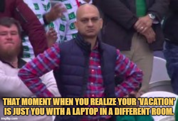 meme THAT MOMENT WHEN YOU REALIZE YOUR VACATION IS JUST YOU WITH A LAPTOP IN A DIFFERENT ROOM.