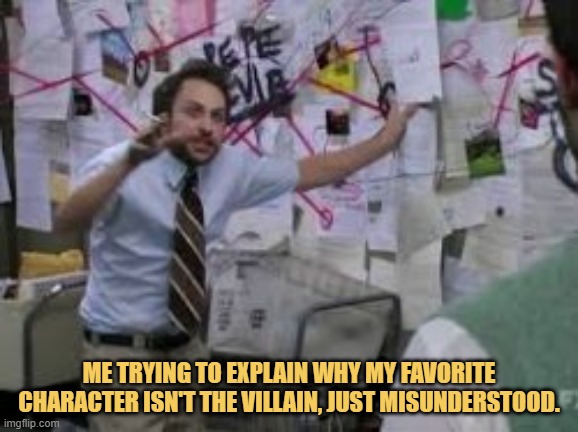 meme Me trying to explain why my favorite character isn't the villain, just misunderstood.