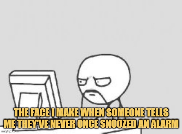 meme The face I make when someone tells me they've never once snoozed an alarm