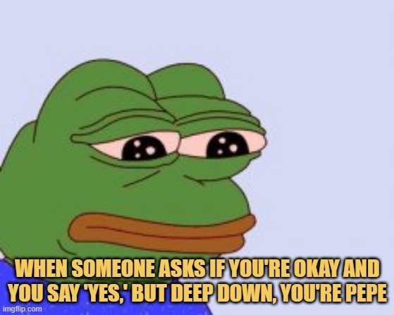 meme When someone asks if you're okay and you say 'yes,' but deep down, you're Pepe