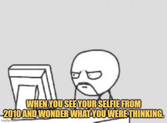 meme When you see your selfie from 2010 and wonder what you were thinking.