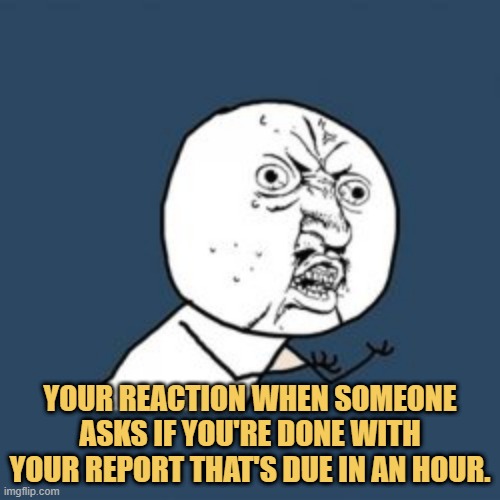 meme Your reaction when someone asks if you're done with your report that's due in an hour.