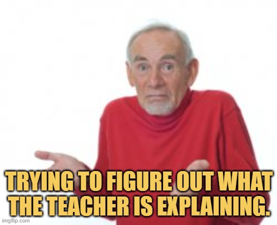 meme Trying to figure out what the teacher is explaining.