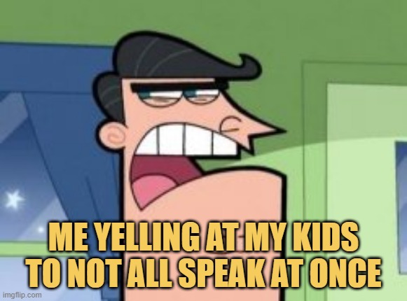 meme Me yelling at my kids to not all speak at once