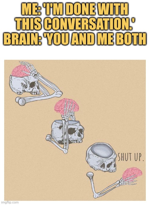 meme Me: 'I'm done with this conversation.' Brain: 'You and me both
