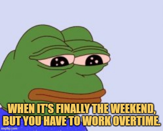 meme WHEN IT'S FINALLY THE WEEKEND, BUT YOU HAVE TO WORK OVERTIME.
