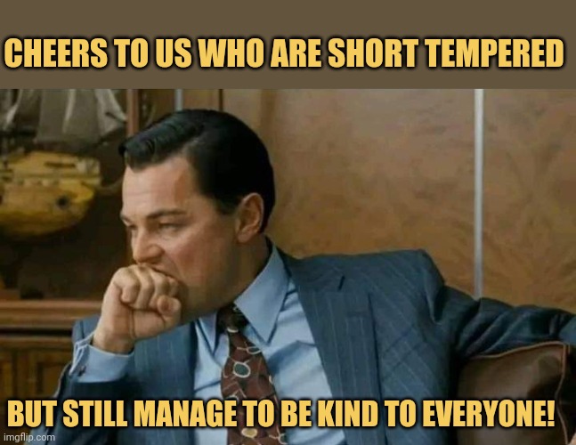 meme Cheers to us who are short tempered But still manage to be kind to everyone!