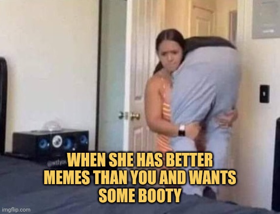 meme When she has better memes than you and wants some booty