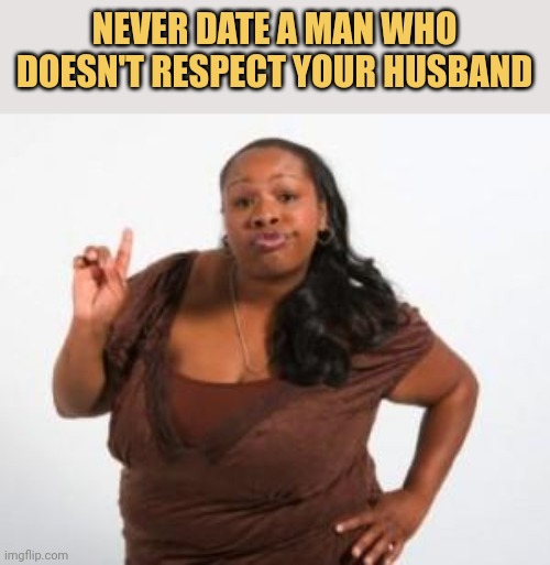 meme NEVER DATE A MAN WHO DOESN'T RESPECT YOUR HUSBAND :)