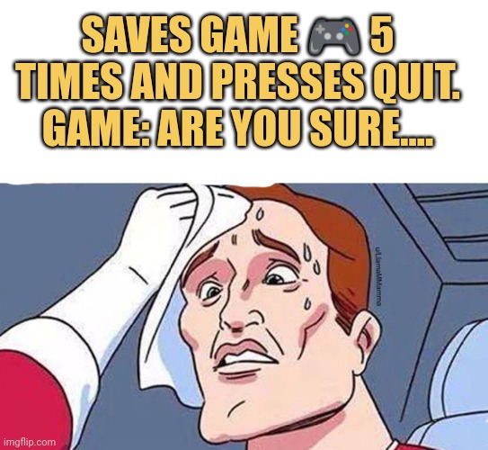 meme Saves game 🎮 5 Times and presses quit.
Game: are you sure....