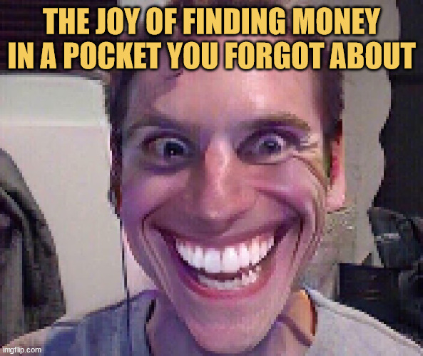 meme Finding money in your pocket is like winning the lottery… the tiny, insignificant lottery
