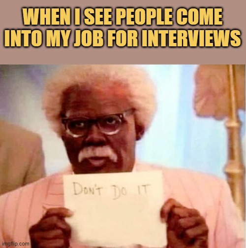 When I see people come into my job for
interviews


