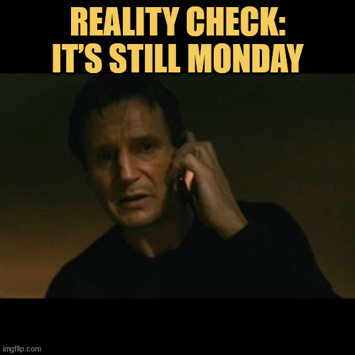 meme Reality called. It’s still Monday and it’s not taking messages :)     
