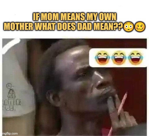 If mom means my own mother what does dad mean??😳🥴