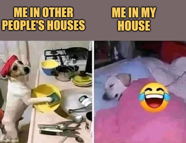 Me in other people's houses VS Me in my
house