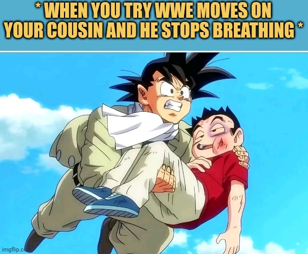 * when you try WWE moves on your cousin and he stops breathing *