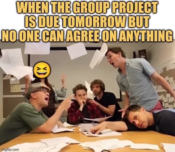 WHEN THE GROUP PROJECT IS DUE TOMORROW BUT NO ONE CAN AGREE ON ANYTHING