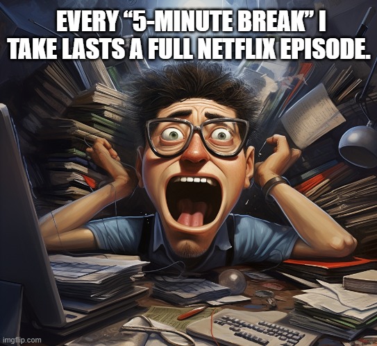 Every “5-minute break” I take lasts a full Netflix episode.