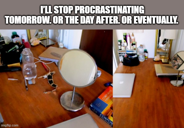 I’ll stop procrastinating tomorrow. Or the day after. Or eventually.