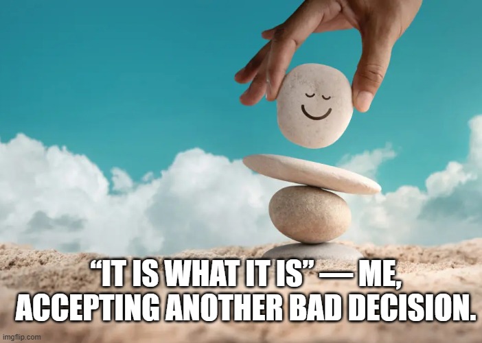 “It is what it is” — me, accepting another bad decision.