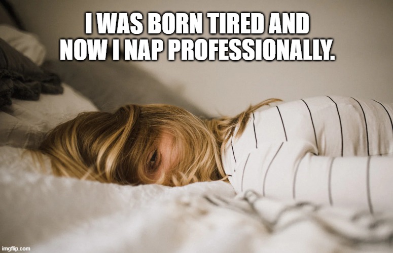 I was born tired and now I nap professionally.
