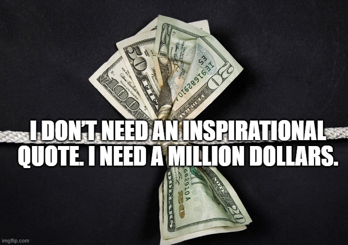 I don’t need an inspirational quote. I need a million dollars.