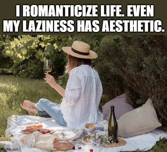 I romanticize life. Even my laziness has aesthetic.