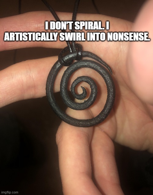 I don’t spiral. I artistically swirl into nonsense.