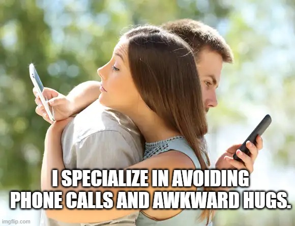 I specialize in avoiding phone calls and awkward hugs.