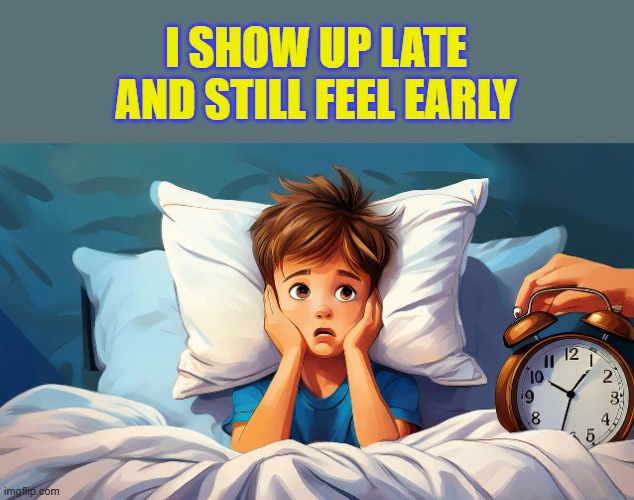 I show up late and still feel early
