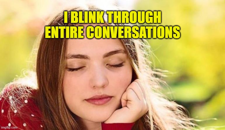 I blink through entire conversations