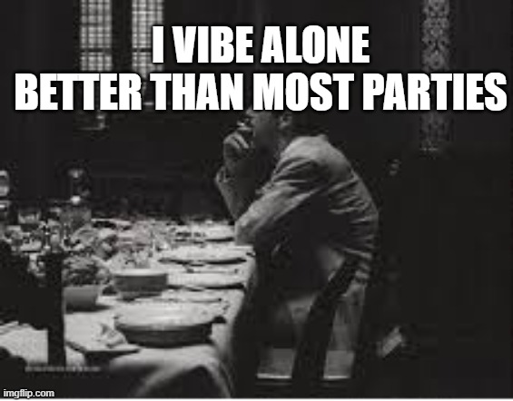 I vibe alone better than most parties