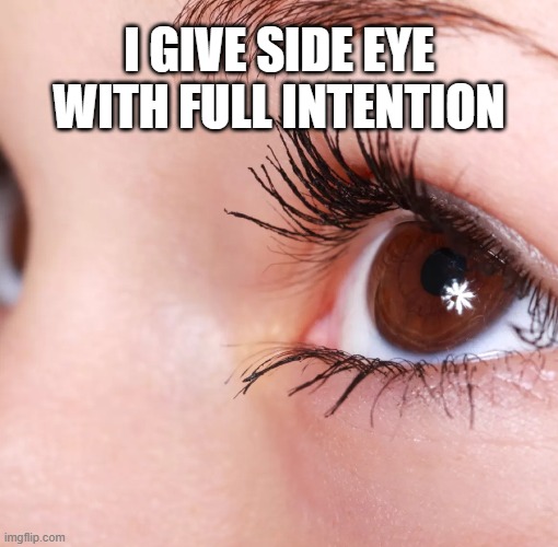 I give side eye with full intention