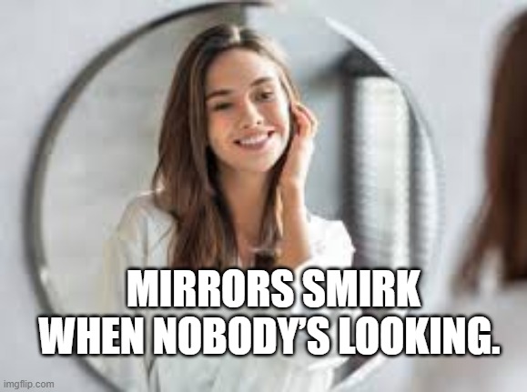 Mirrors smirk when nobody’s looking.